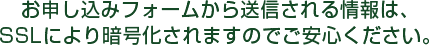 お申し込みフォームから送信される情報は、SSLにより暗号化されますのでご安心ください。
